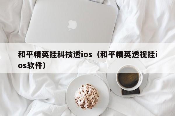 和平精英挂科技透ios（和平精英透视挂ios软件）  第1张